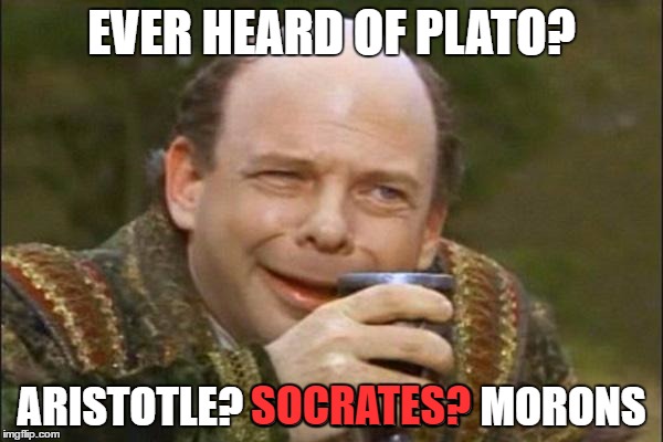 Finally found a way to enter Username Weekend | EVER HEARD OF PLATO? ARISTOTLE? SOCRATES? MORONS; SOCRATES? | image tagged in princess bride vizzini,use the username weekend | made w/ Imgflip meme maker