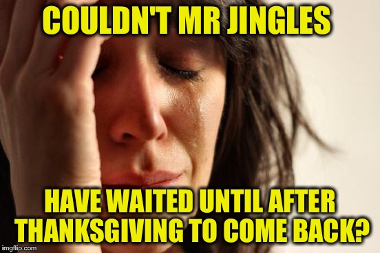 First World Problems Meme | COULDN'T MR JINGLES HAVE WAITED UNTIL AFTER THANKSGIVING TO COME BACK? | image tagged in memes,first world problems | made w/ Imgflip meme maker