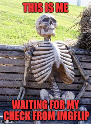 You mean this isn't a paying gig? | THIS IS ME; WAITING FOR MY CHECK FROM IMGFLIP | image tagged in memes,waiting skeleton | made w/ Imgflip meme maker