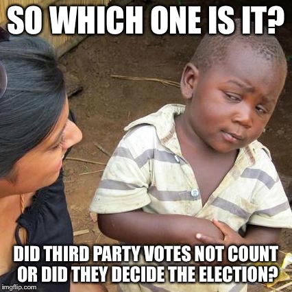 Third World Skeptical Kid | SO WHICH ONE IS IT? DID THIRD PARTY VOTES NOT COUNT OR DID THEY DECIDE THE ELECTION? | image tagged in memes,third world skeptical kid | made w/ Imgflip meme maker