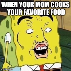 WHEN YOUR MOM COOKS YOUR FAVORITE FOOD | image tagged in shocked spongebob | made w/ Imgflip meme maker