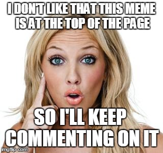 That'll do it |  I DON'T LIKE THAT THIS MEME IS AT THE TOP OF THE PAGE; SO I'LL KEEP COMMENTING ON IT | image tagged in dumb blonde,memes,facebook,facebook groups,thread | made w/ Imgflip meme maker