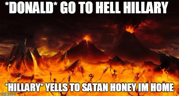 Hell | *DONALD* GO TO HELL HILLARY; *HILLARY* YELLS TO SATAN HONEY IM HOME | image tagged in hell | made w/ Imgflip meme maker