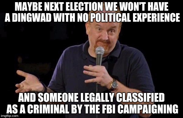 Louis ck but maybe | MAYBE NEXT ELECTION WE WON'T HAVE A DINGWAD WITH NO POLITICAL EXPERIENCE; AND SOMEONE LEGALLY CLASSIFIED AS A CRIMINAL BY THE FBI CAMPAIGNING | image tagged in louis ck but maybe | made w/ Imgflip meme maker