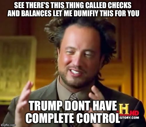 Ancient Aliens | SEE THERE'S THIS THING CALLED CHECKS AND BALANCES LET ME DUMIFIY THIS FOR YOU; TRUMP DONT HAVE COMPLETE CONTROL | image tagged in memes,ancient aliens | made w/ Imgflip meme maker