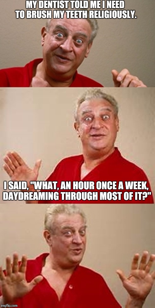 Politics is covered | MY DENTIST TOLD ME I NEED TO BRUSH MY TEETH RELIGIOUSLY. I SAID, "WHAT, AN HOUR ONCE A WEEK, DAYDREAMING THROUGH MOST OF IT?" | image tagged in bad pun dangerfield,memes | made w/ Imgflip meme maker