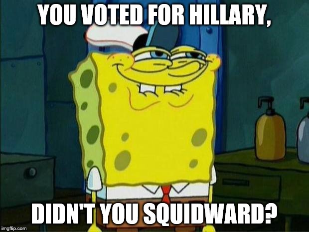Don't You Squidward | YOU VOTED FOR HILLARY, DIDN'T YOU SQUIDWARD? | image tagged in don't you squidward | made w/ Imgflip meme maker