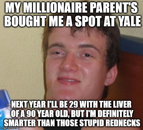10 Guy Meme | MY MILLIONAIRE PARENT'S BOUGHT ME A SPOT AT YALE NEXT YEAR I'LL BE 29 WITH THE LIVER OF A 90 YEAR OLD, BUT I'M DEFINITELY SMARTER THAN THOSE | image tagged in memes,10 guy | made w/ Imgflip meme maker