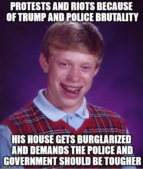 Bad Luck Brian Meme | PROTESTS AND RIOTS BECAUSE OF TRUMP AND POLICE BRUTALITY HIS HOUSE GETS BURGLARIZED AND DEMANDS THE POLICE AND GOVERNMENT SHOULD BE TOUGHER | image tagged in memes,bad luck brian | made w/ Imgflip meme maker
