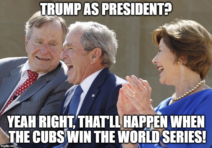 Trump as President? Yeah right, that'll happen when the cubs win the world series! | TRUMP AS PRESIDENT? YEAH RIGHT, THAT'LL HAPPEN WHEN THE CUBS WIN THE WORLD SERIES! | image tagged in bush laughing | made w/ Imgflip meme maker