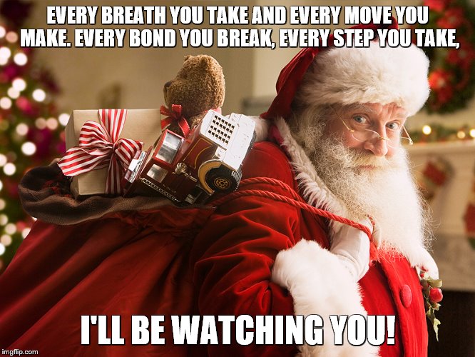 Santa Watching You! | EVERY BREATH YOU TAKE AND EVERY MOVE YOU MAKE. EVERY BOND YOU BREAK, EVERY STEP YOU TAKE, I'LL BE WATCHING YOU! | image tagged in santa claus,christmas | made w/ Imgflip meme maker