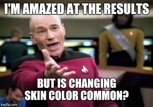 Picard Wtf Meme | I'M AMAZED AT THE RESULTS BUT IS CHANGING SKIN COLOR COMMON? | image tagged in memes,picard wtf | made w/ Imgflip meme maker