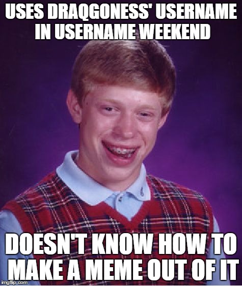 Bad Luck Brian | USES DRAQGONESS' USERNAME IN USERNAME WEEKEND; DOESN'T KNOW HOW TO MAKE A MEME OUT OF IT | image tagged in memes,bad luck brian,funny,username weekend,use the username weekend | made w/ Imgflip meme maker