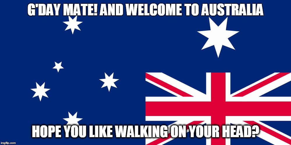 In Case i want to move there it's pretty nice | G'DAY MATE! AND WELCOME TO AUSTRALIA; HOPE YOU LIKE WALKING ON YOUR HEAD? | image tagged in australian flag,aussie | made w/ Imgflip meme maker