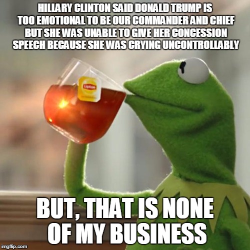 Emotional Reverence | HILLARY CLINTON SAID DONALD TRUMP IS TOO EMOTIONAL TO BE OUR COMMANDER AND CHIEF BUT SHE WAS UNABLE TO GIVE HER CONCESSION SPEECH BECAUSE SHE WAS CRYING UNCONTROLLABLY; BUT, THAT IS NONE OF MY BUSINESS | image tagged in memes,but thats none of my business,kermit the frog,election 2016,donald trump,hillary clinton | made w/ Imgflip meme maker