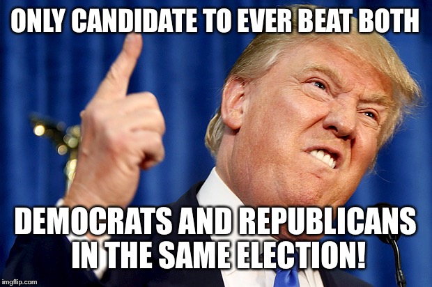 Donald Trump | ONLY CANDIDATE TO EVER BEAT BOTH; DEMOCRATS AND REPUBLICANS IN THE SAME ELECTION! | image tagged in donald trump | made w/ Imgflip meme maker
