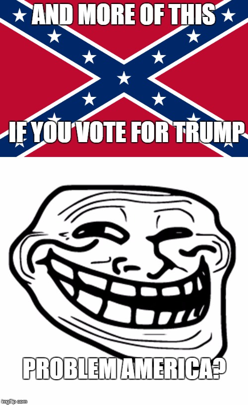 AND MORE OF THIS IF YOU VOTE FOR TRUMP PROBLEM AMERICA? | made w/ Imgflip meme maker
