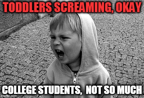 Screaming child | TODDLERS SCREAMING, OKAY; COLLEGE STUDENTS,
 NOT SO MUCH | image tagged in screaming child | made w/ Imgflip meme maker
