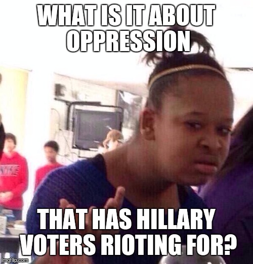 Black Girl Wat Meme | WHAT IS IT ABOUT OPPRESSION; THAT HAS HILLARY VOTERS RIOTING FOR? | image tagged in memes,black girl wat | made w/ Imgflip meme maker