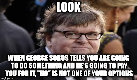 LOOK WHEN GEORGE SOROS TELLS YOU ARE GOING TO DO SOMETHING AND HE'S GOING TO PAY YOU FOR IT, "NO" IS NOT ONE OF YOUR OPTIONS | made w/ Imgflip meme maker