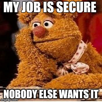 Mondays. .. | MY JOB IS SECURE; NOBODY ELSE WANTS IT | image tagged in memes,first world problems,monday,work sucks,fozzie  bear,muppets | made w/ Imgflip meme maker