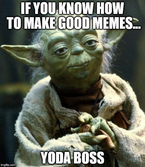 Message to the top users. | IF YOU KNOW HOW TO MAKE GOOD MEMES... YODA BOSS | image tagged in memes,star wars yoda,bad puns,lol,funny | made w/ Imgflip meme maker
