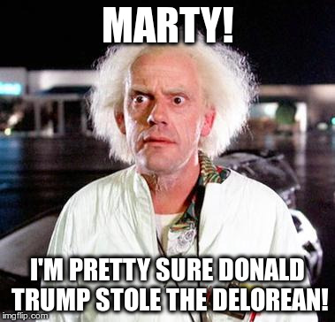 The future we are living in may cease to exist at any moment. | MARTY! I'M PRETTY SURE DONALD TRUMP STOLE THE DELOREAN! | image tagged in doc brown | made w/ Imgflip meme maker