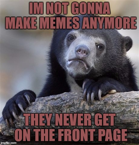 I still will make memes | IM NOT GONNA MAKE MEMES ANYMORE; THEY NEVER GET ON THE FRONT PAGE | image tagged in memes,confession bear | made w/ Imgflip meme maker