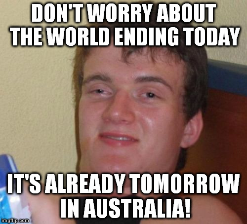 Thank an Aussie for keeping us sane about politics. | DON'T WORRY ABOUT THE WORLD ENDING TODAY; IT'S ALREADY TOMORROW IN AUSTRALIA! | image tagged in memes,10 guy,australia,politics,ww3,funny | made w/ Imgflip meme maker