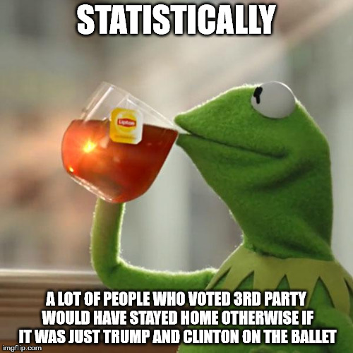 But That's None Of My Business Meme | STATISTICALLY A LOT OF PEOPLE WHO VOTED 3RD PARTY WOULD HAVE STAYED HOME OTHERWISE IF IT WAS JUST TRUMP AND CLINTON ON THE BALLET | image tagged in memes,but thats none of my business,kermit the frog | made w/ Imgflip meme maker