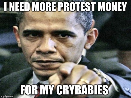 I NEED MORE PROTEST MONEY; FOR MY CRYBABIES | image tagged in obama | made w/ Imgflip meme maker