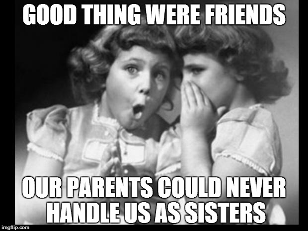 Friends sharing | GOOD THING WERE FRIENDS; OUR PARENTS COULD NEVER HANDLE US AS SISTERS | image tagged in friends sharing | made w/ Imgflip meme maker
