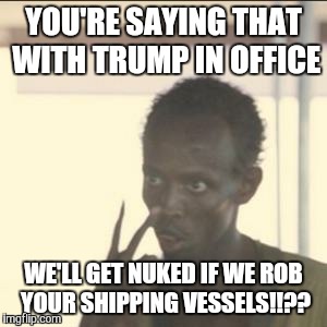 Look At Me |  YOU'RE SAYING THAT WITH TRUMP IN OFFICE; WE'LL GET NUKED IF WE ROB YOUR SHIPPING VESSELS!!?? | image tagged in memes,look at me | made w/ Imgflip meme maker