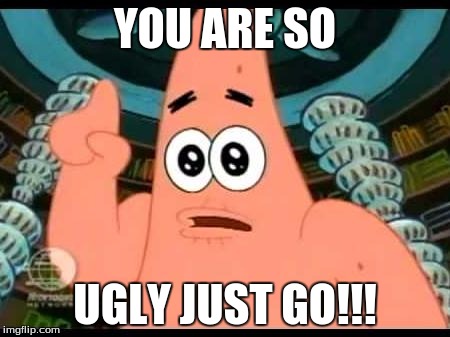 Patrick Says | YOU ARE SO; UGLY JUST GO!!! | image tagged in memes,patrick says | made w/ Imgflip meme maker