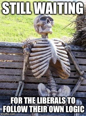 Waiting Skeleton | STILL WAITING; FOR THE LIBERALS TO FOLLOW THEIR OWN LOGIC | image tagged in memes,waiting skeleton | made w/ Imgflip meme maker