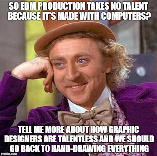 Creepy Condescending Wonka | SO EDM PRODUCTION TAKES NO TALENT BECAUSE IT'S MADE WITH COMPUTERS? TELL ME MORE ABOUT HOW GRAPHIC DESIGNERS ARE TALENTLESS AND WE SHOULD GO BACK TO HAND-DRAWING EVERYTHING | image tagged in memes,creepy condescending wonka | made w/ Imgflip meme maker