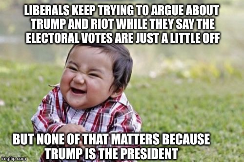 Evil Toddler | LIBERALS KEEP TRYING TO ARGUE ABOUT TRUMP AND RIOT WHILE THEY SAY THE ELECTORAL VOTES ARE JUST A LITTLE OFF; BUT NONE OF THAT MATTERS BECAUSE TRUMP IS THE PRESIDENT | image tagged in memes,evil toddler | made w/ Imgflip meme maker
