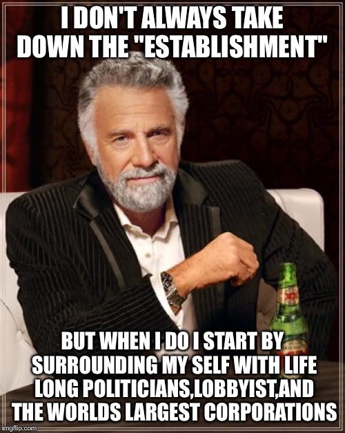 The Most Interesting Man In The World Meme |  I DON'T ALWAYS TAKE DOWN THE "ESTABLISHMENT"; BUT WHEN I DO I START BY SURROUNDING MY SELF WITH LIFE LONG POLITICIANS,LOBBYIST,AND THE WORLDS LARGEST CORPORATIONS | image tagged in memes,the most interesting man in the world | made w/ Imgflip meme maker