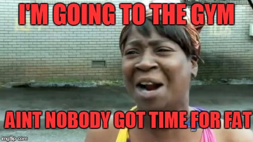 You see what I did there.. I switched the words. I'm very clever. | I'M GOING TO THE GYM; AINT NOBODY GOT TIME FOR FAT | image tagged in memes,aint nobody got time for that | made w/ Imgflip meme maker