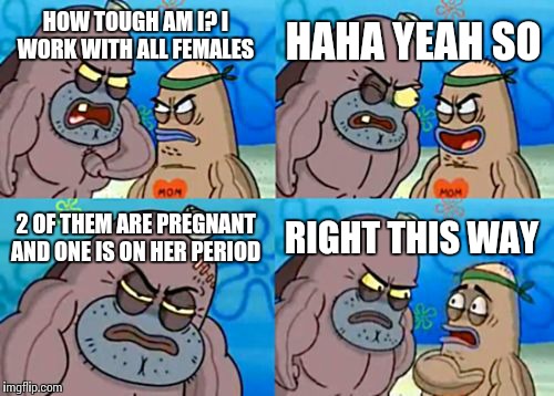 How Tough Are You Meme | HAHA YEAH SO; HOW TOUGH AM I?
I WORK WITH ALL FEMALES; 2 OF THEM ARE PREGNANT AND ONE IS ON HER PERIOD; RIGHT THIS WAY | image tagged in memes,how tough are you | made w/ Imgflip meme maker