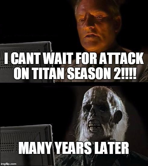 I'll Just Wait Here | I CANT WAIT FOR ATTACK ON TITAN SEASON 2!!!! MANY YEARS LATER | image tagged in memes,ill just wait here | made w/ Imgflip meme maker