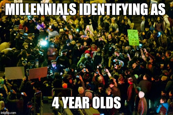 Trump Protestors | MILLENNIALS IDENTIFYING AS; 4 YEAR OLDS | image tagged in trump protestors | made w/ Imgflip meme maker