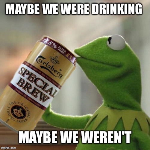 MAYBE WE WERE DRINKING MAYBE WE WEREN'T | made w/ Imgflip meme maker