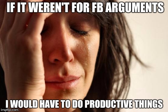 First World Problems Meme | IF IT WEREN'T FOR FB ARGUMENTS; I WOULD HAVE TO DO PRODUCTIVE THINGS | image tagged in memes,first world problems | made w/ Imgflip meme maker