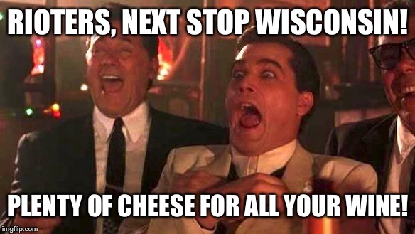 GOODFELLAS LAUGHING SCENE, HENRY HILL | RIOTERS, NEXT STOP WISCONSIN! PLENTY OF CHEESE FOR ALL YOUR WINE! | image tagged in goodfellas laughing scene henry hill | made w/ Imgflip meme maker