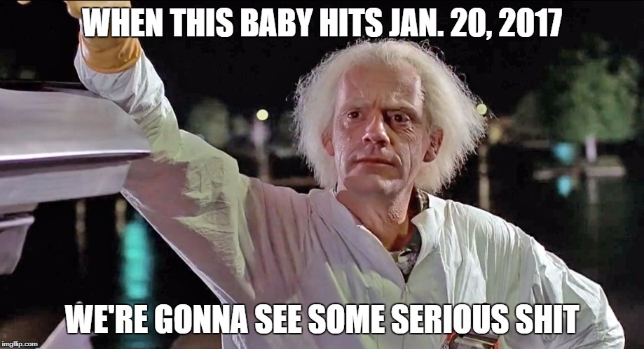 Doc Brown | WHEN THIS BABY HITS JAN. 20, 2017; WE'RE GONNA SEE SOME SERIOUS SHIT | image tagged in doc brown | made w/ Imgflip meme maker