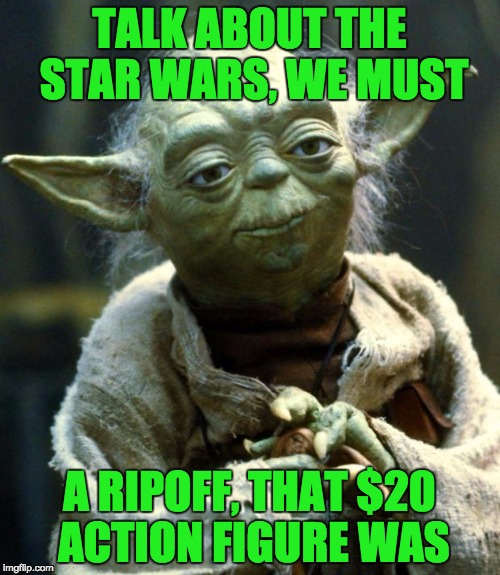 Star Wars Yoda Meme | TALK ABOUT THE STAR WARS, WE MUST A RIPOFF, THAT $20 ACTION FIGURE WAS | image tagged in memes,star wars yoda | made w/ Imgflip meme maker