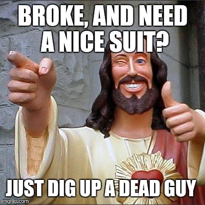 Buddy Christ Meme | BROKE, AND NEED A NICE SUIT? JUST DIG UP A DEAD GUY | image tagged in memes,buddy christ | made w/ Imgflip meme maker
