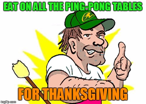 EAT ON ALL THE PING-PONG TABLES FOR THANKSGIVING | made w/ Imgflip meme maker
