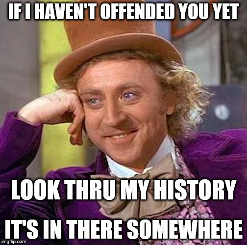 Creepy Condescending Wonka | IF I HAVEN'T OFFENDED YOU YET; LOOK THRU MY HISTORY; IT'S IN THERE SOMEWHERE | image tagged in memes,creepy condescending wonka | made w/ Imgflip meme maker